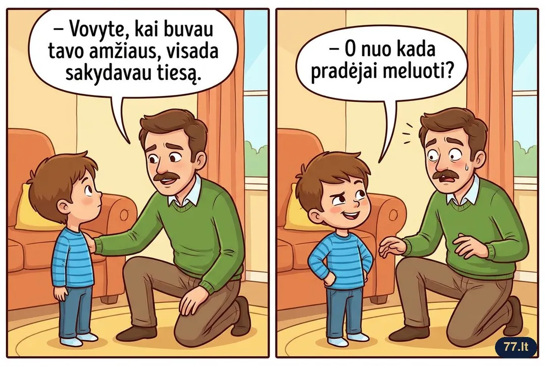 Tėtis:
– Vovyte, kai buvau tavo amžiaus, visada sakydavau tiesą.
– O nuo kada pradėjai meluoti?