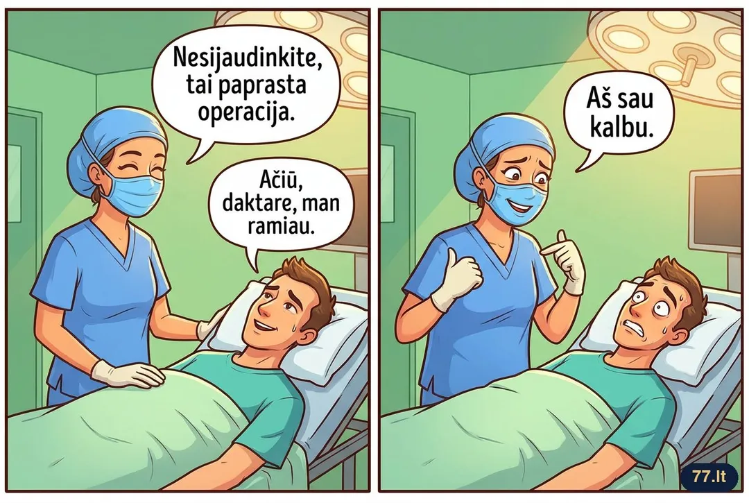 Chirurgas prieš operaciją:
– Nesijaudinkite, tai paprasta operacija.
– Ačiū, daktare, man ramiau.
– Aš sau kalbu.