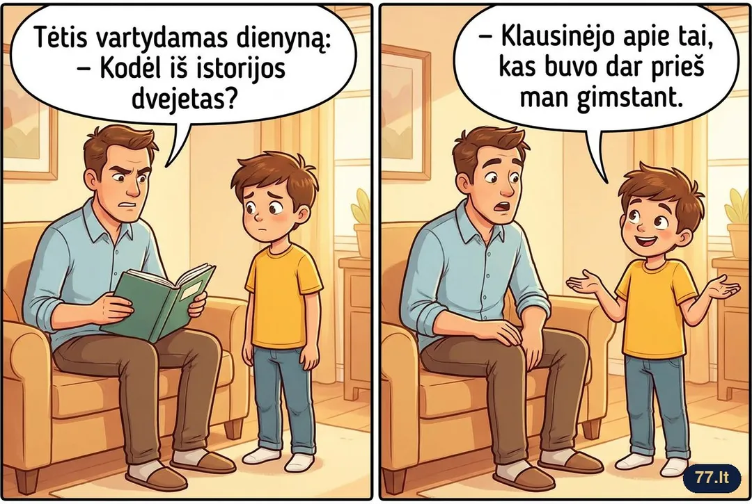 Tėtis vartydamas dienyną:
– Kodėl iš istorijos dvejetas?
– Klausinėjo apie tai, kas buvo dar prieš man gimstant.