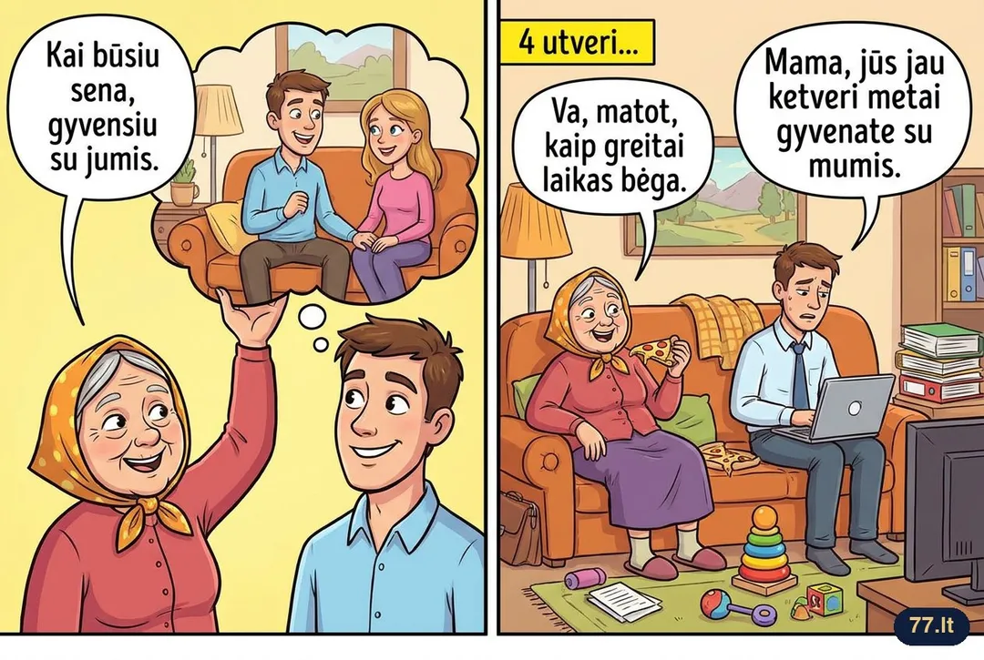 Uošvė:
– Kai būsiu sena, gyvensiu su jumis.
– Mama, jūs jau ketveri metai gyvenate su mumis.
– Va, matot, kaip greitai laikas bėga.