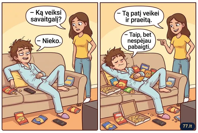 – Ką veiksi savaitgalį?
– Nieko.
– Tą patį veikei ir praeitą.
– Taip, bet nespėjau pabaigti.
